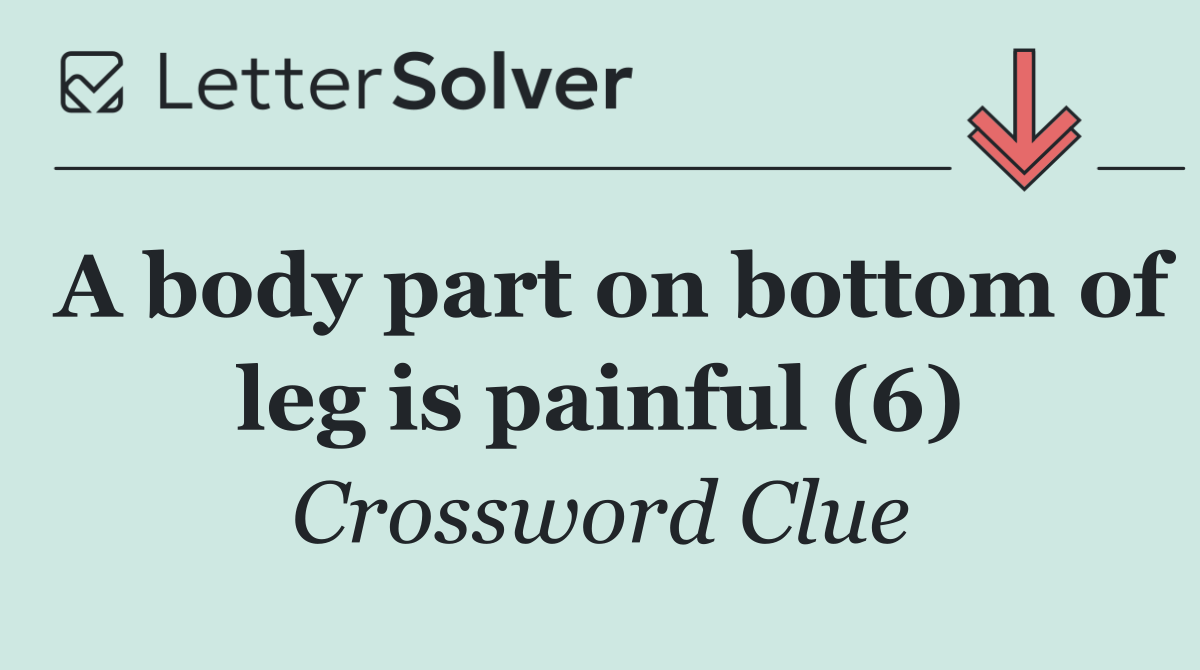 A body part on bottom of leg is painful (6)