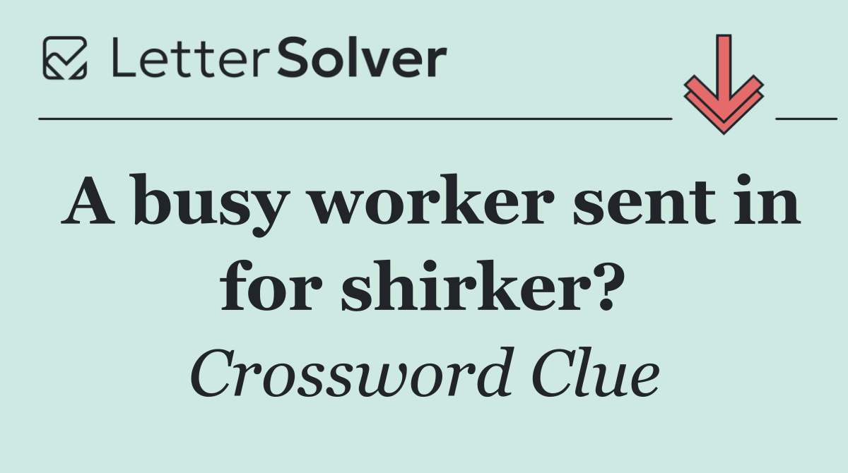 A busy worker sent in for shirker?