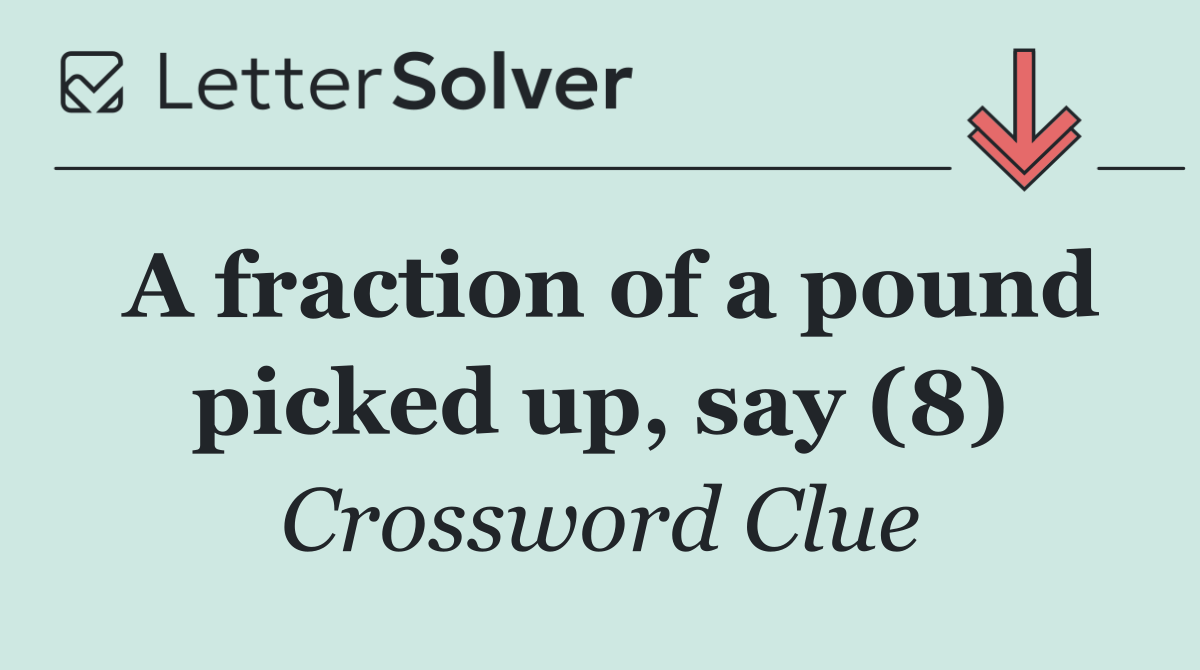 A fraction of a pound picked up, say (8)