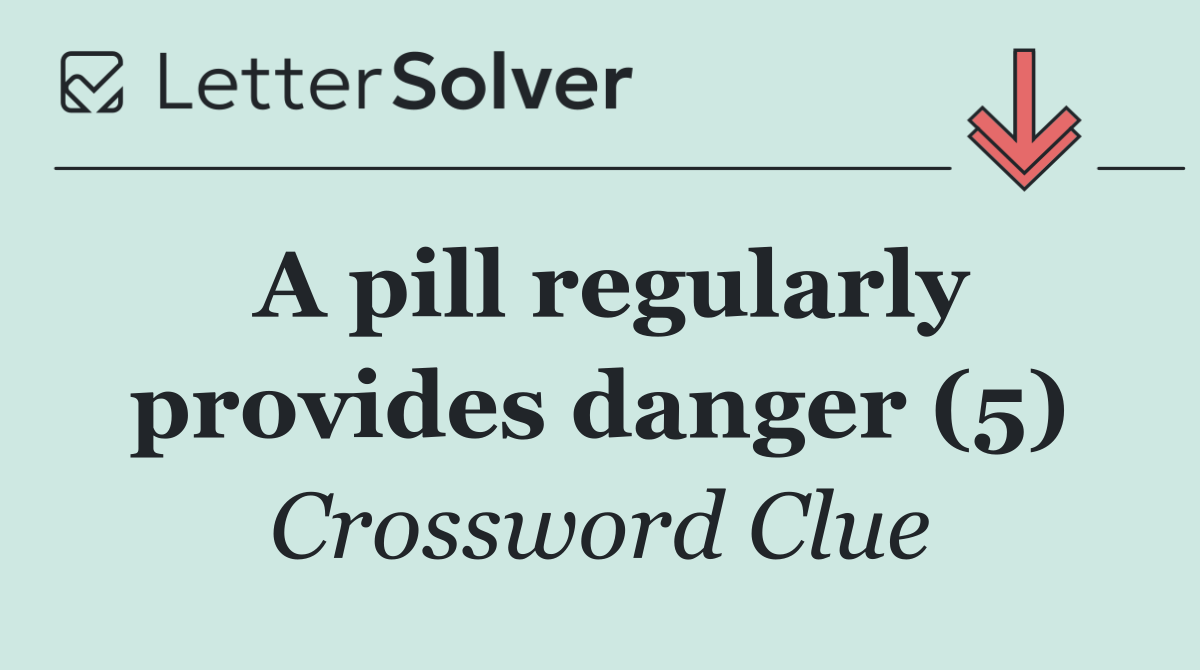 A pill regularly provides danger (5)