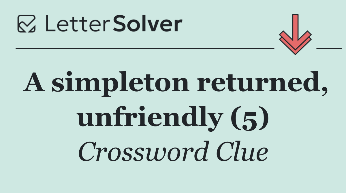 A simpleton returned, unfriendly (5)