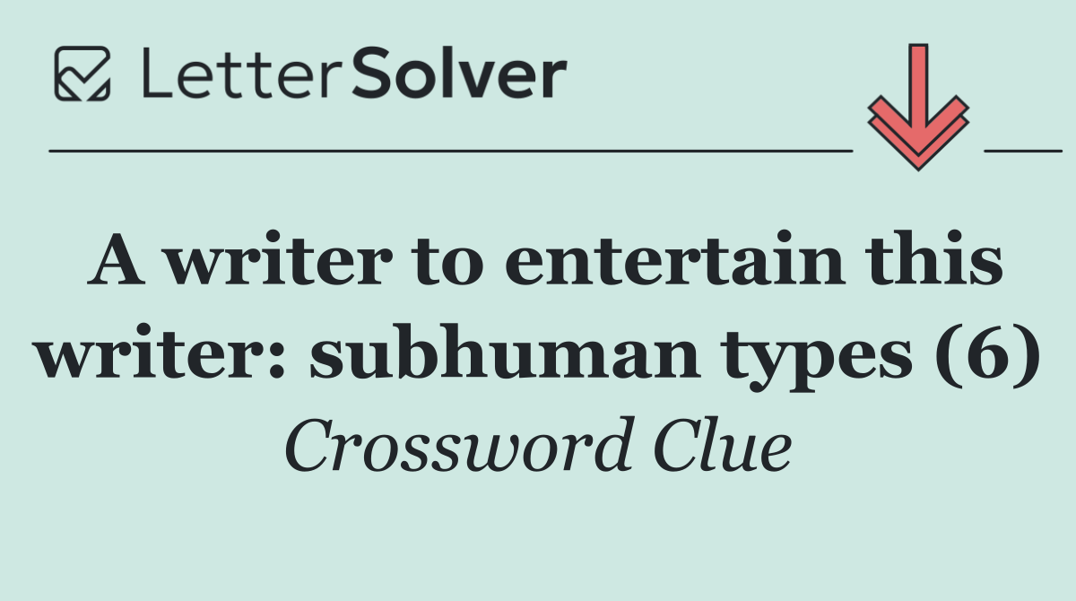 A writer to entertain this writer: subhuman types (6)