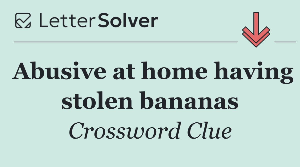 Abusive at home having stolen bananas