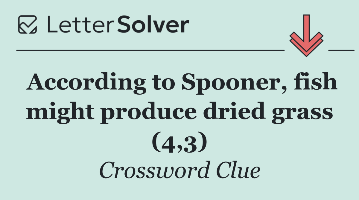 According to Spooner, fish might produce dried grass (4,3)
