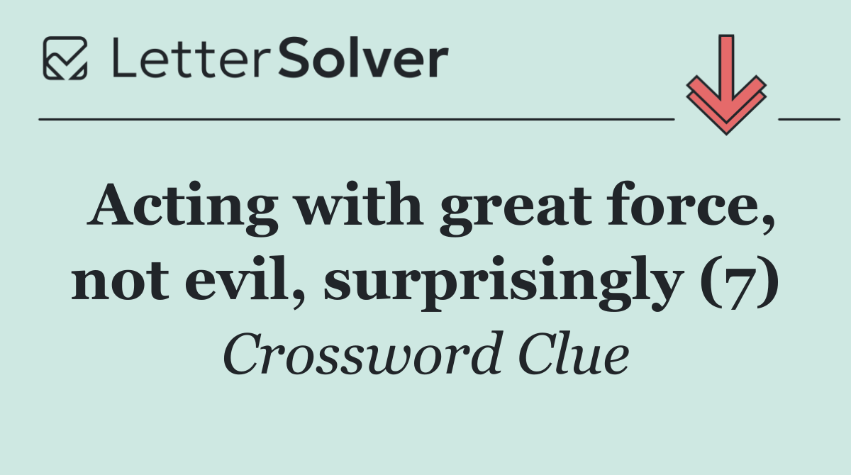 Acting with great force, not evil, surprisingly (7)