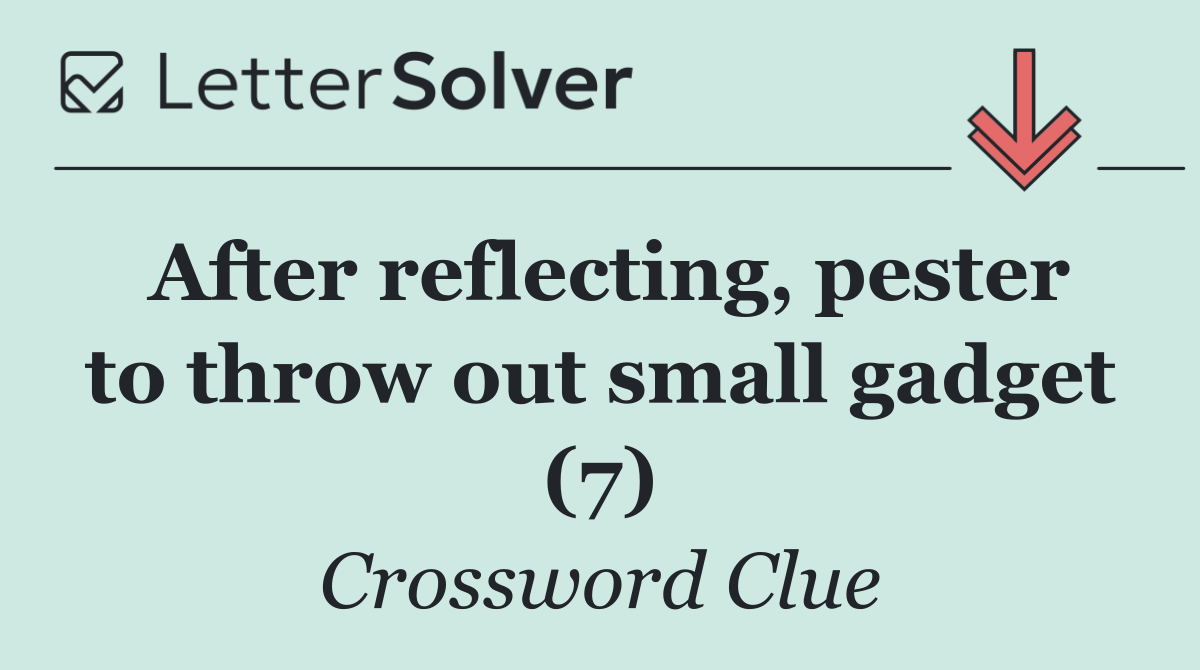 After reflecting, pester to throw out small gadget (7)