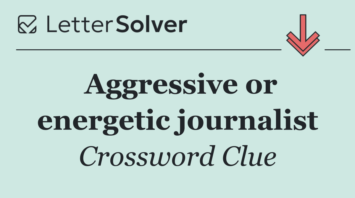 Aggressive or energetic journalist