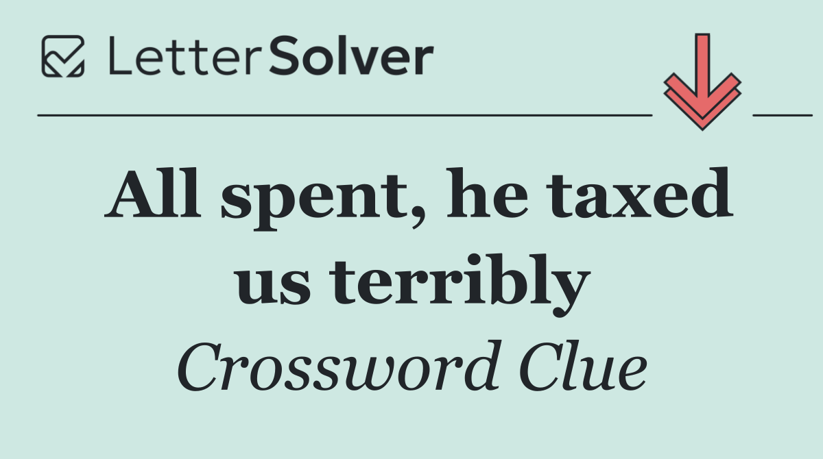 All spent, he taxed us terribly