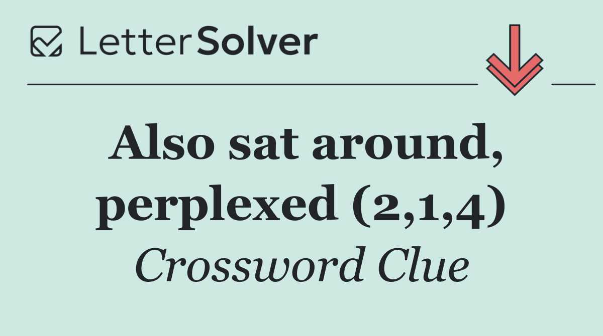 Also sat around, perplexed (2,1,4)