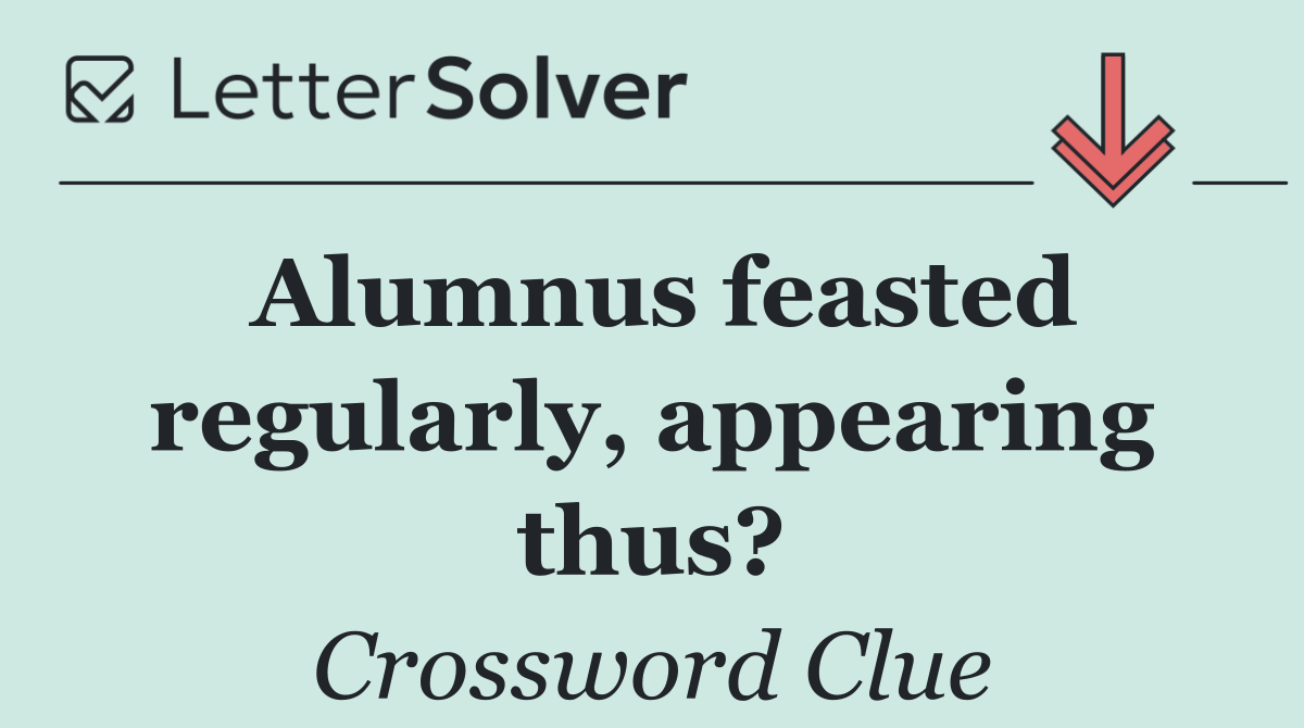 Alumnus feasted regularly, appearing thus?