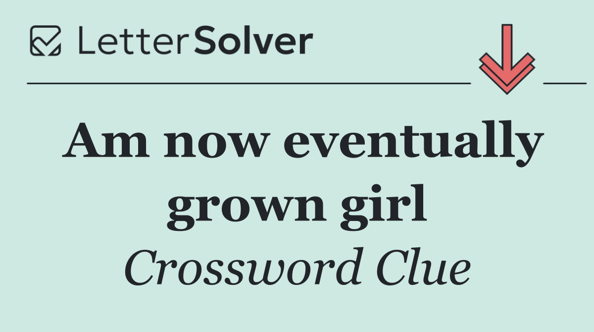 Am now eventually grown girl