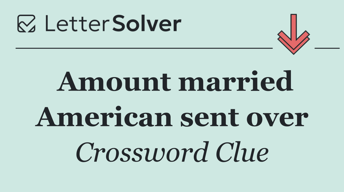 Amount married American sent over