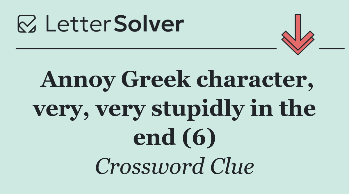 Annoy Greek character, very, very stupidly in the end (6)