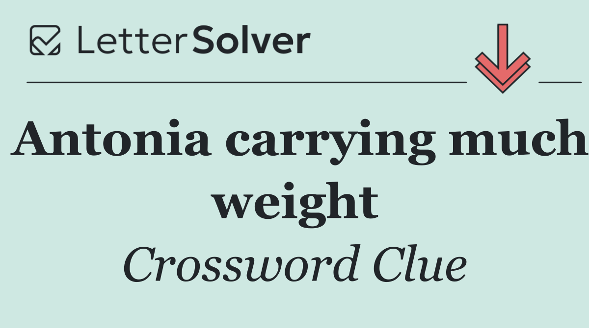 Antonia carrying much weight