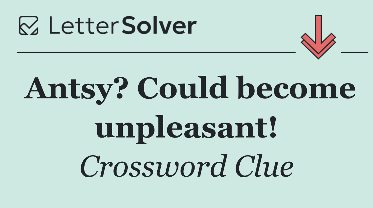 Antsy? Could become unpleasant!