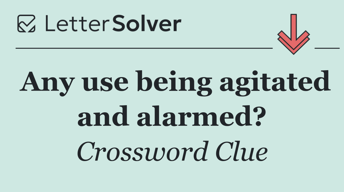 Any use being agitated and alarmed?