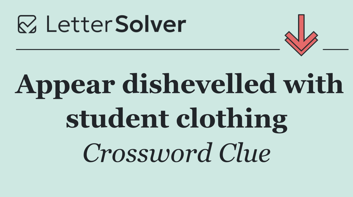 Appear dishevelled with student clothing