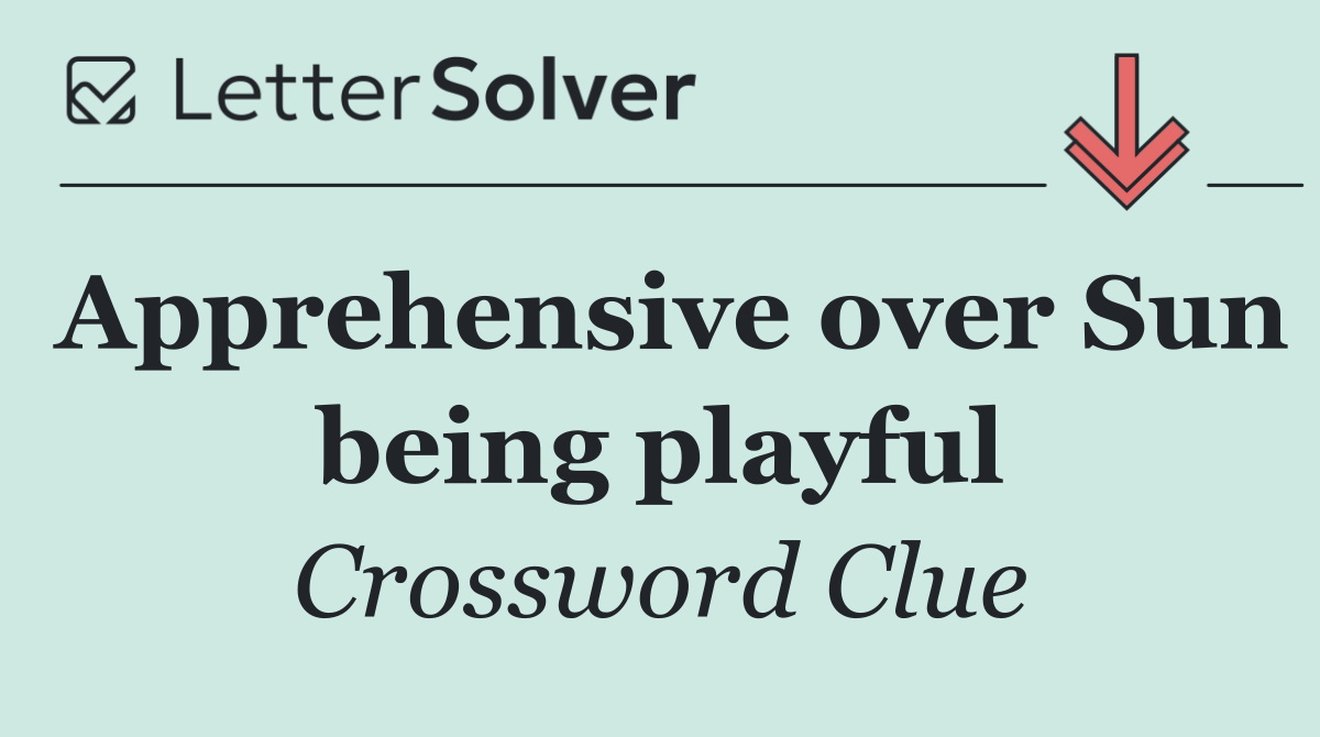 Apprehensive over Sun being playful