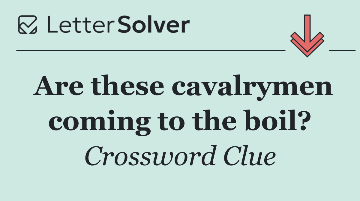 Are these cavalrymen coming to the boil?