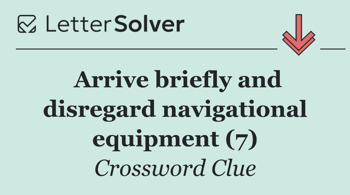 Arrive briefly and disregard navigational equipment (7)