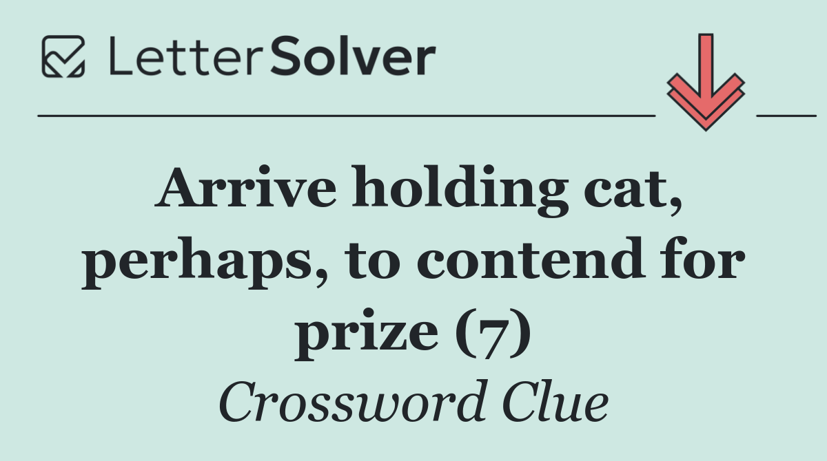 Arrive holding cat, perhaps, to contend for prize (7)