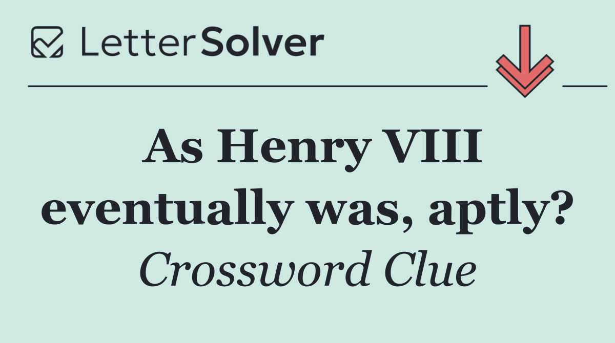 As Henry VIII eventually was, aptly?