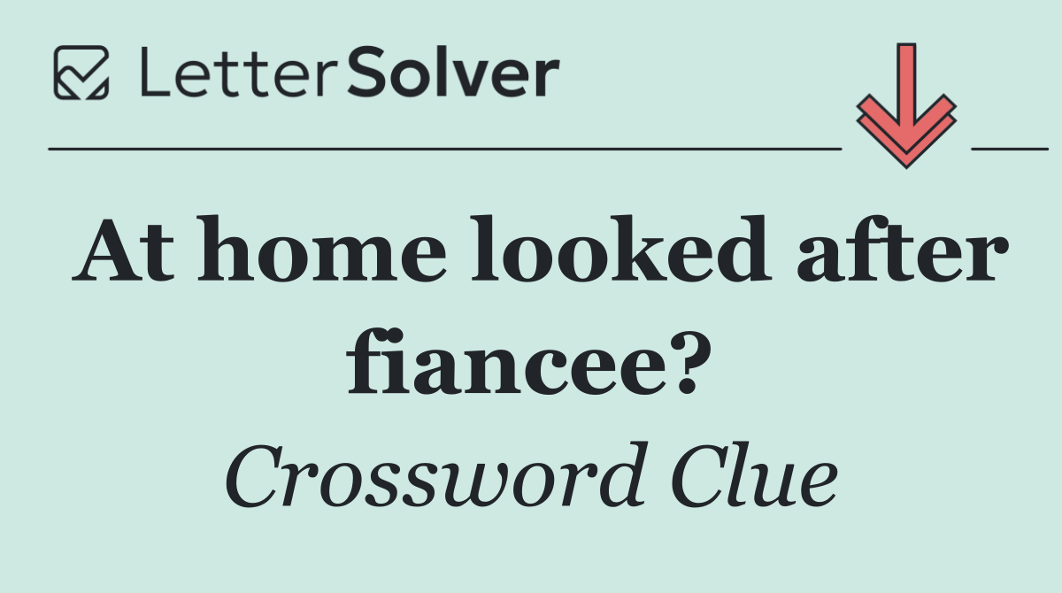 At home looked after fiancee?