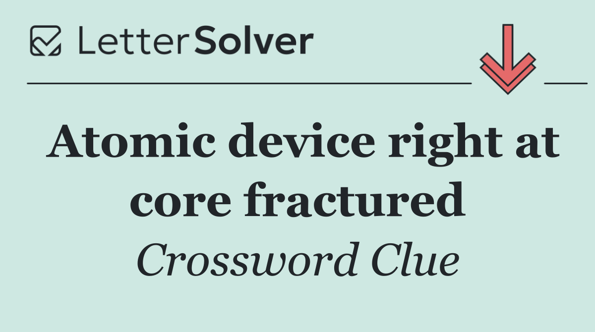 Atomic device right at core fractured