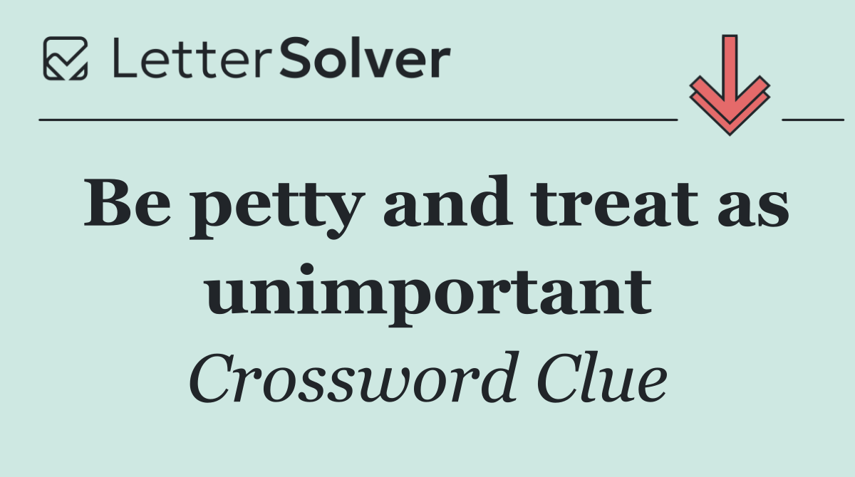 Be petty and treat as unimportant