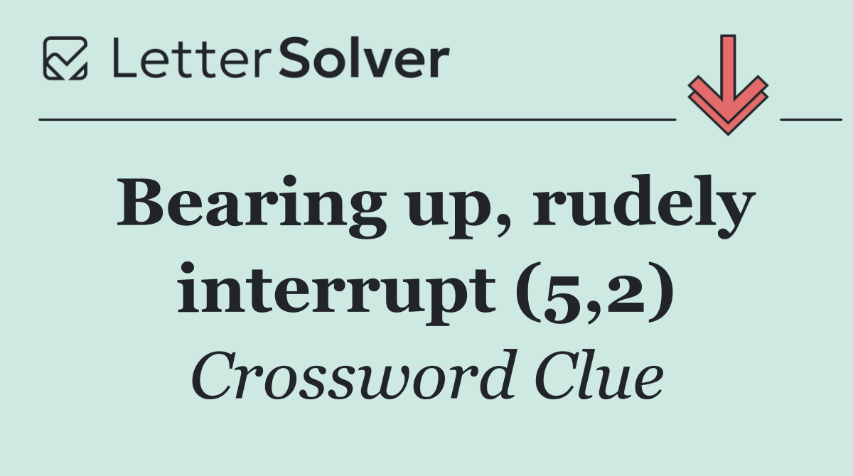 Bearing up, rudely interrupt (5,2)