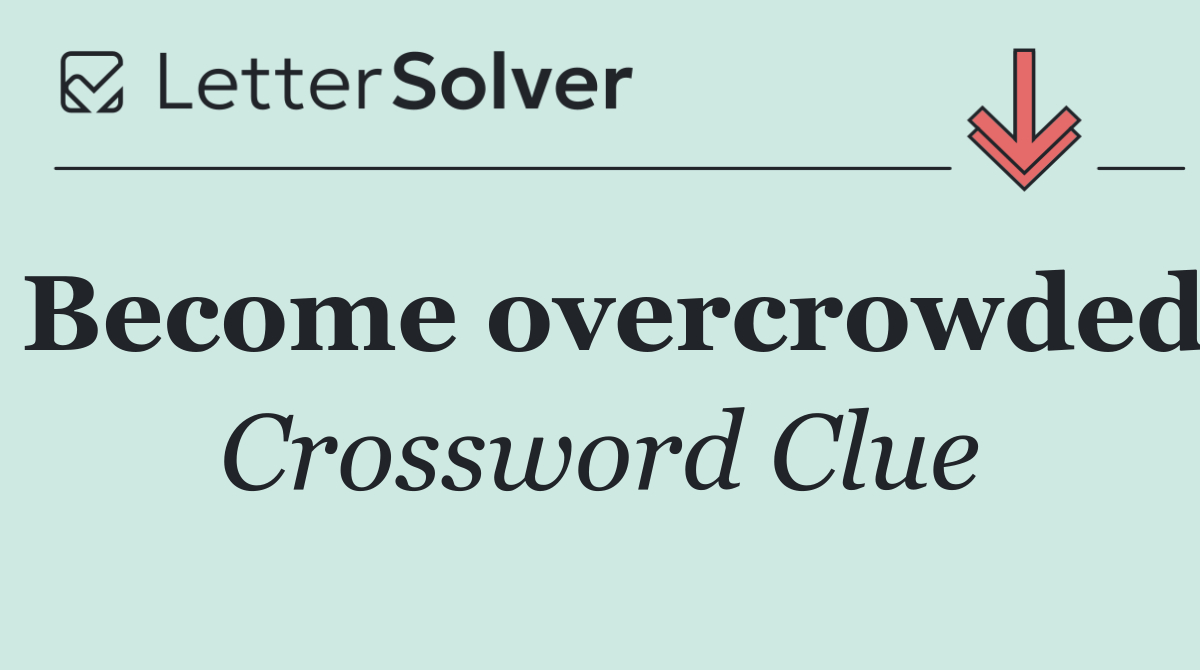 Become overcrowded