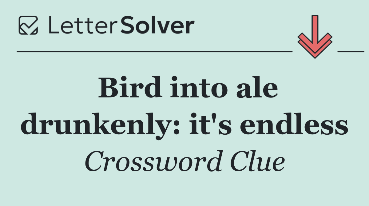 Bird into ale drunkenly: it's endless