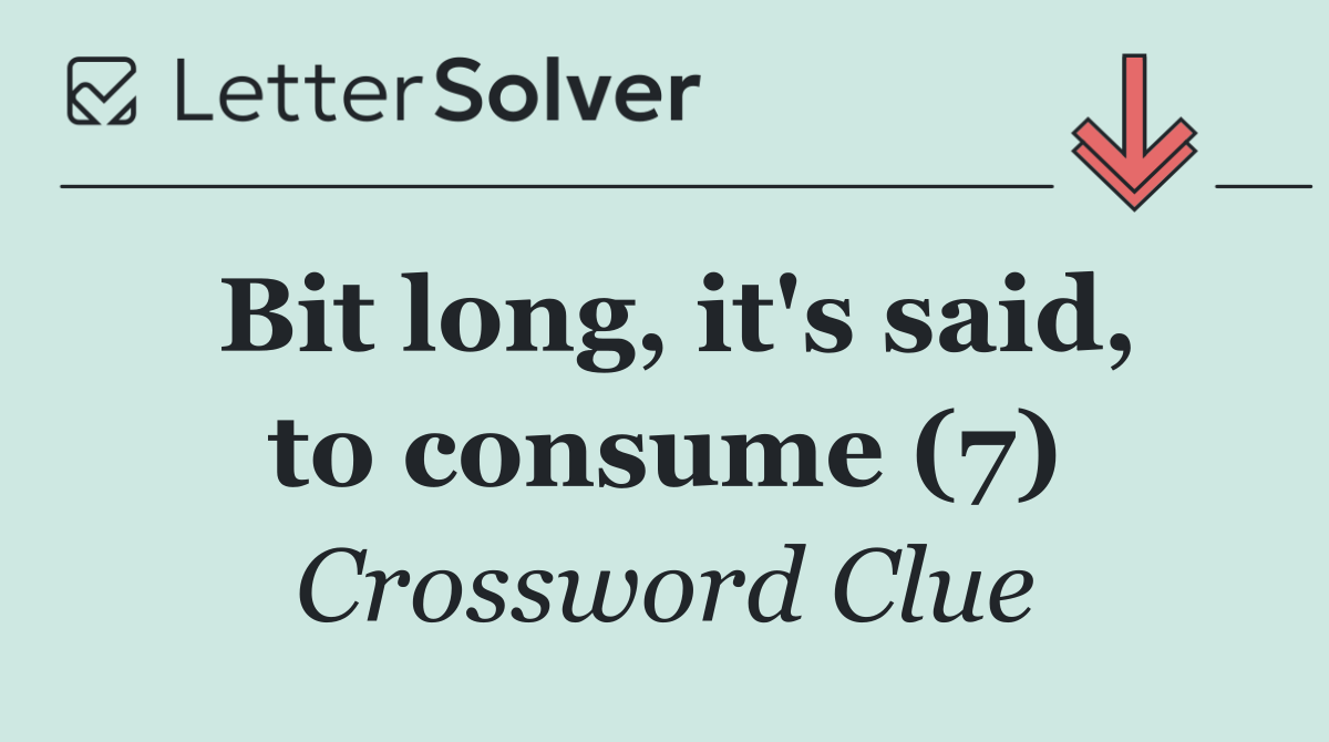 Bit long, it's said, to consume (7)