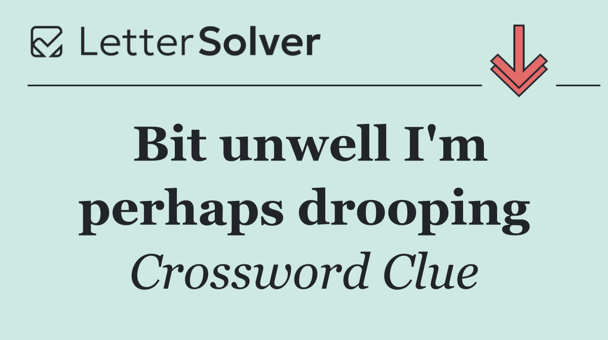 Bit unwell I'm perhaps drooping