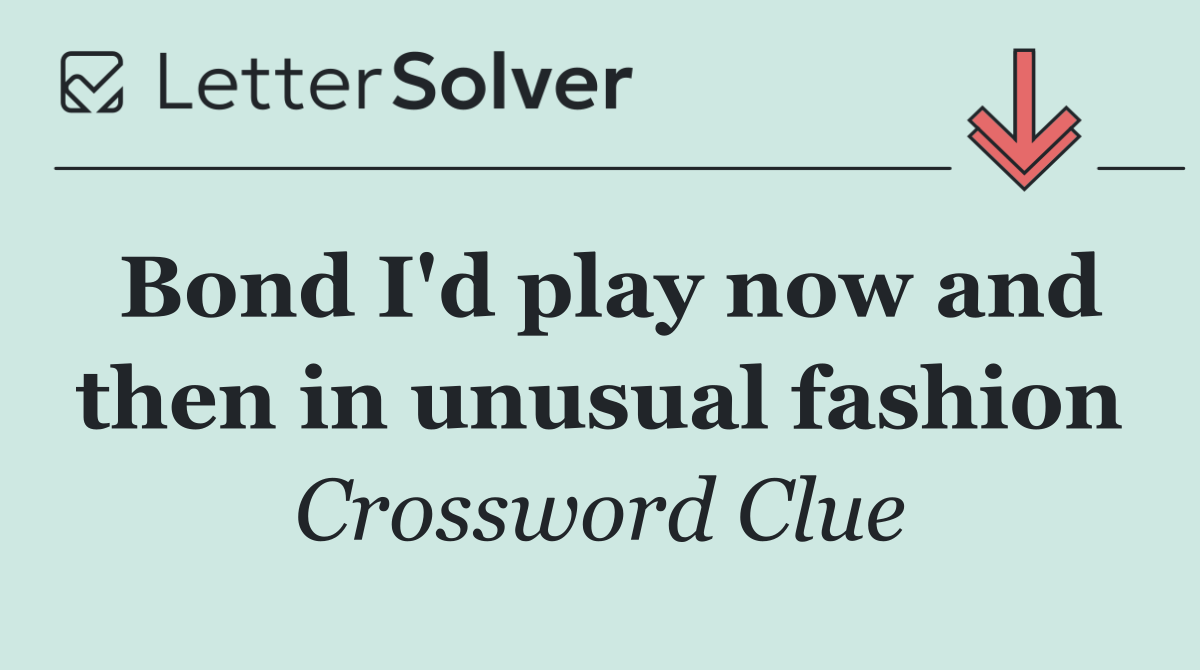 Bond I'd play now and then in unusual fashion