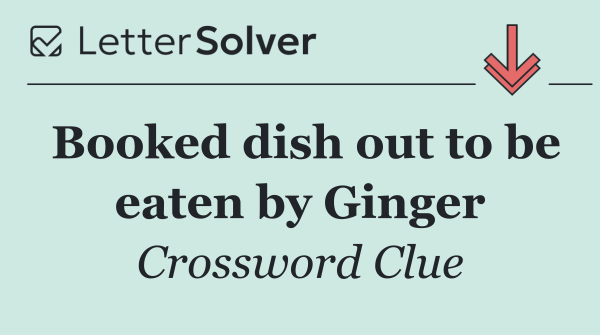 Booked dish out to be eaten by Ginger