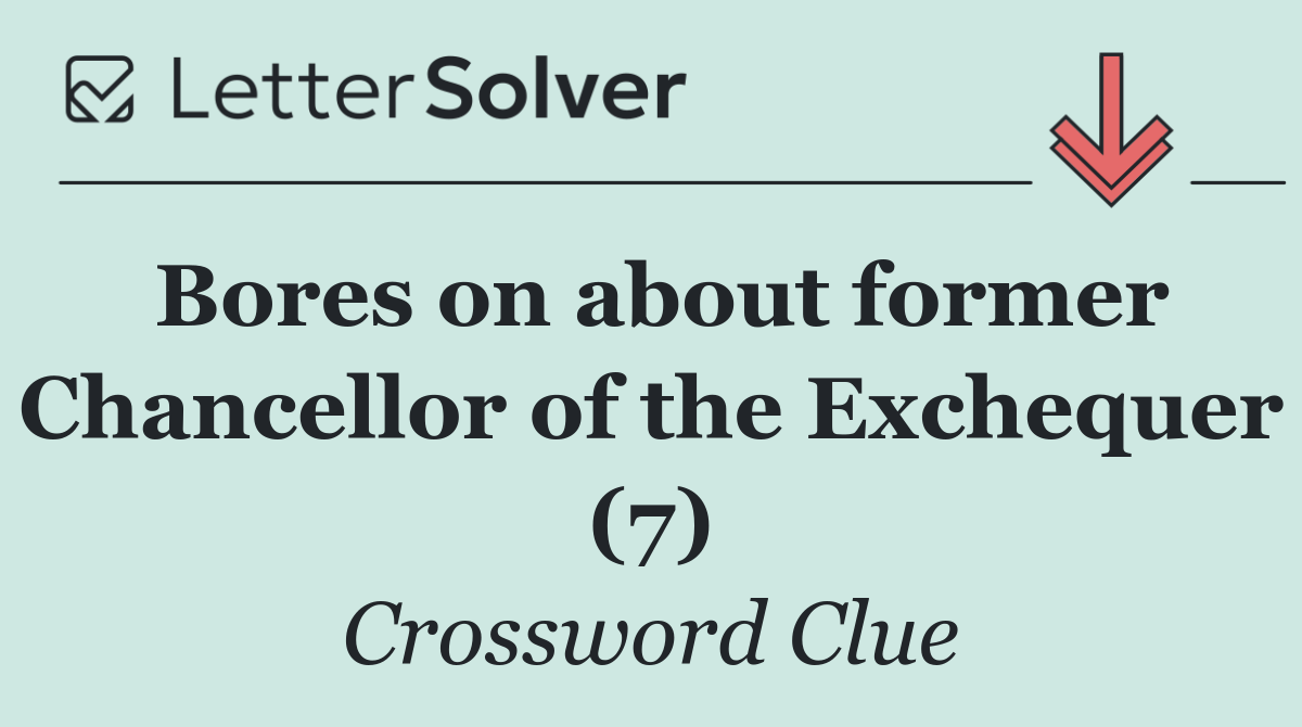 Bores on about former Chancellor of the Exchequer (7)