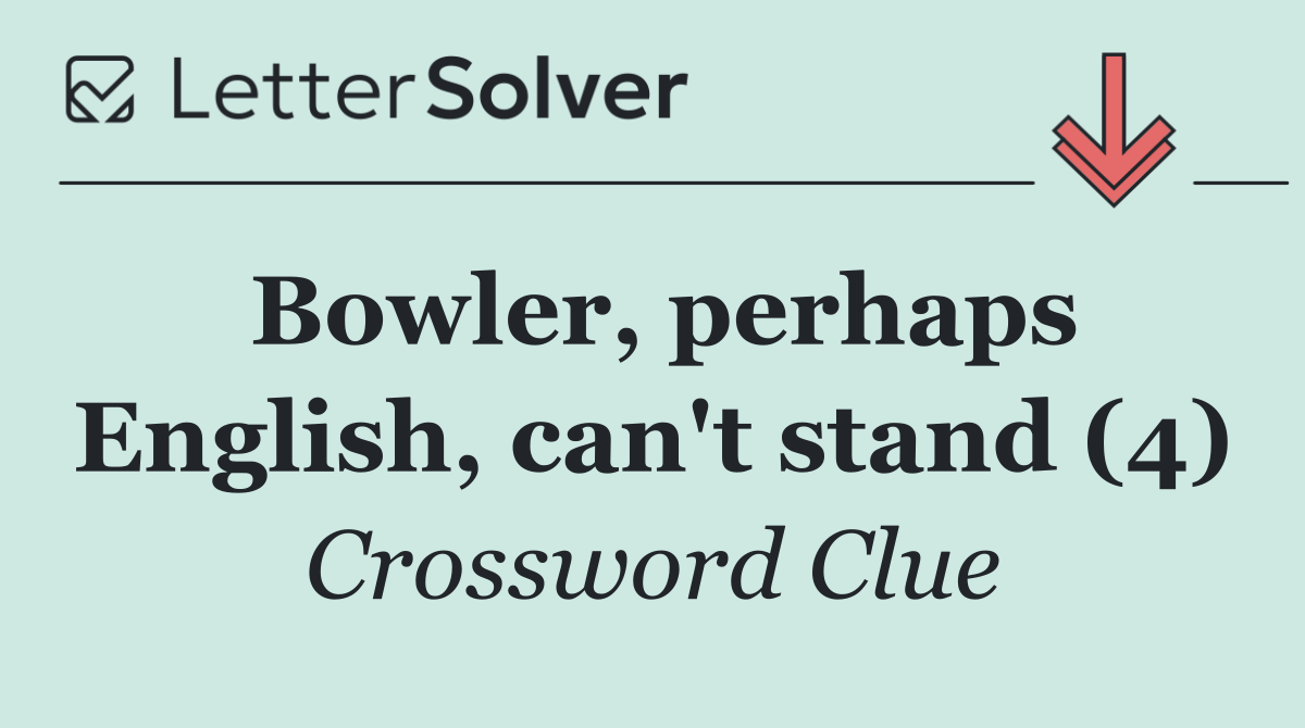 Bowler, perhaps English, can't stand (4)