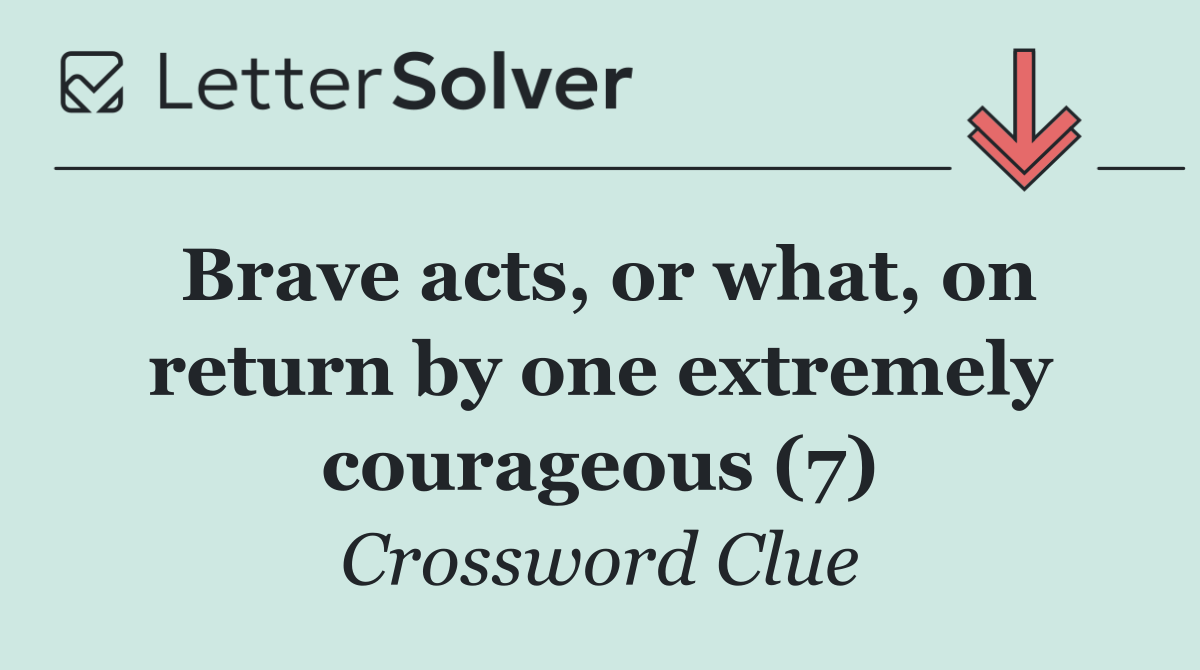 Brave acts, or what, on return by one extremely courageous (7)
