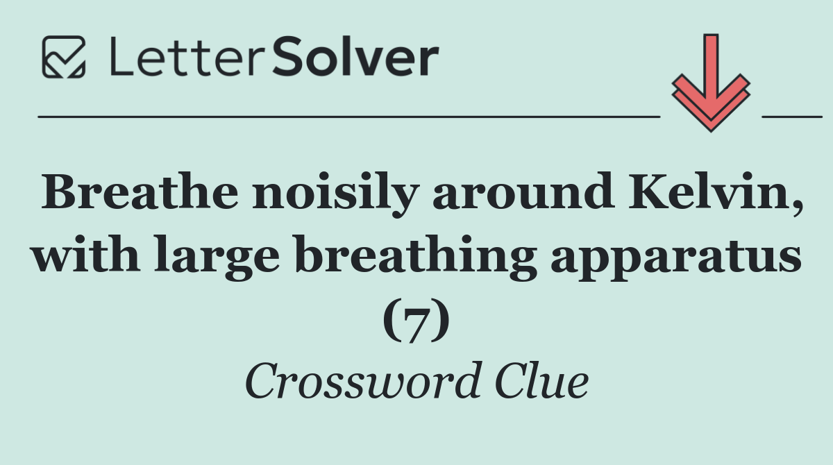 Breathe noisily around Kelvin, with large breathing apparatus (7)