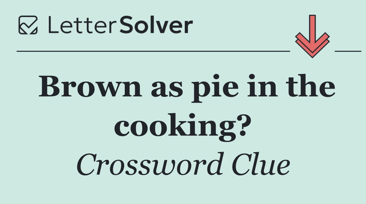 Brown as pie in the cooking?
