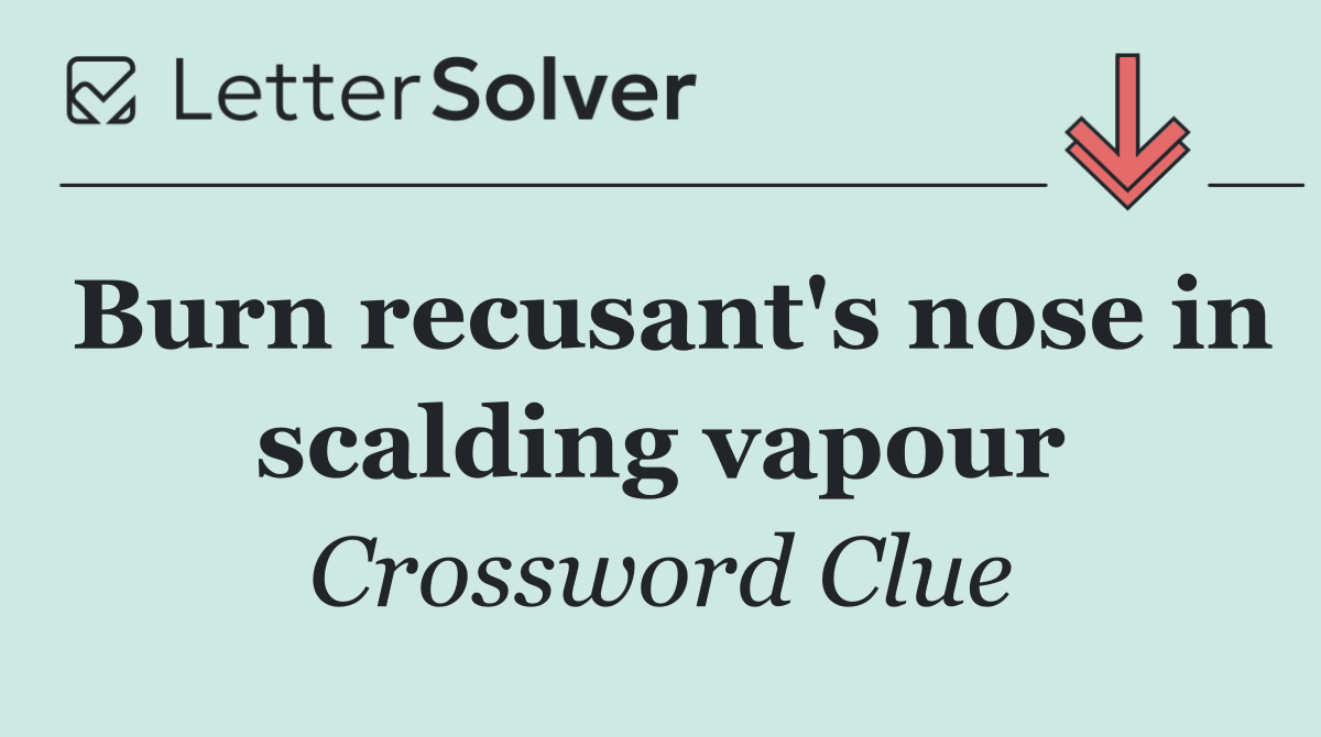 Burn recusant's nose in scalding vapour