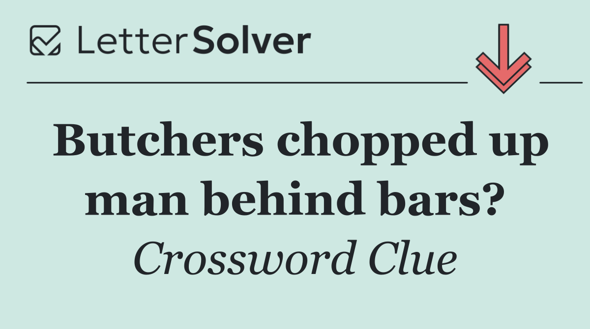 Butchers chopped up man behind bars?