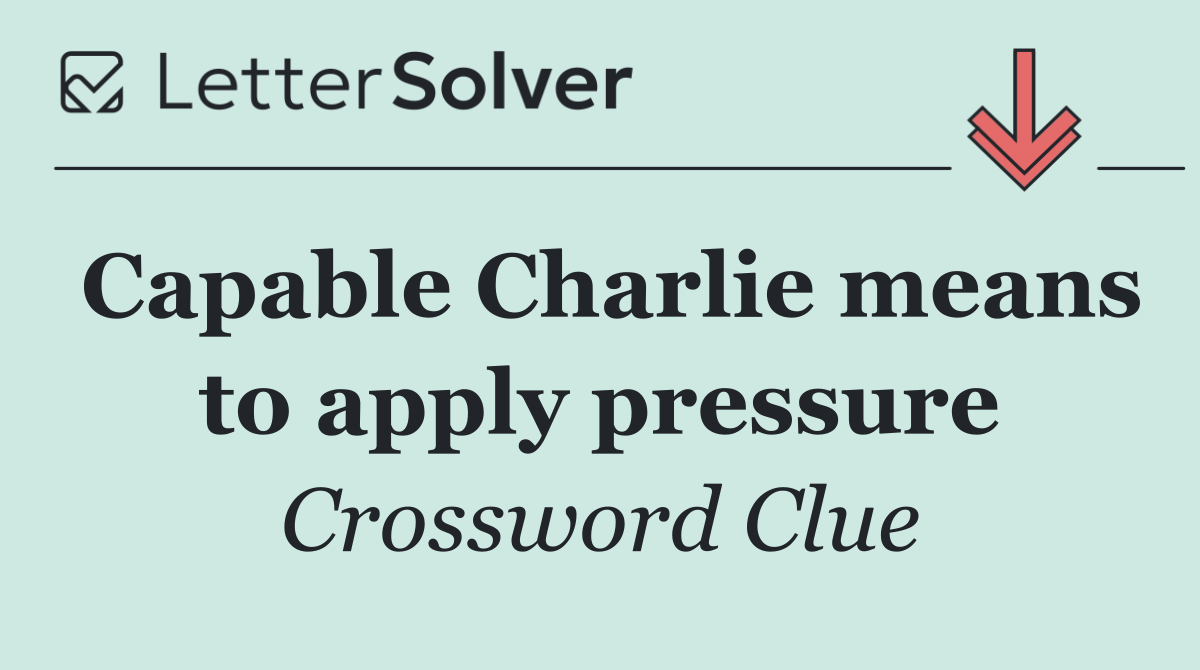 Capable Charlie means to apply pressure