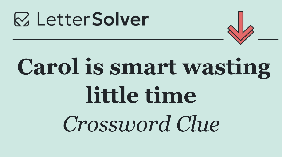 Carol is smart wasting little time