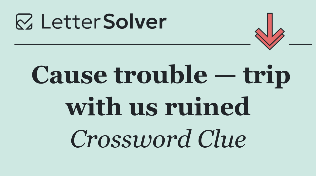 Cause trouble — trip with us ruined