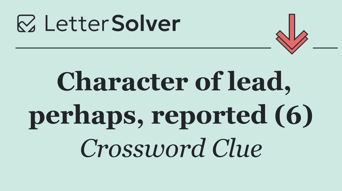 Character of lead, perhaps, reported (6)