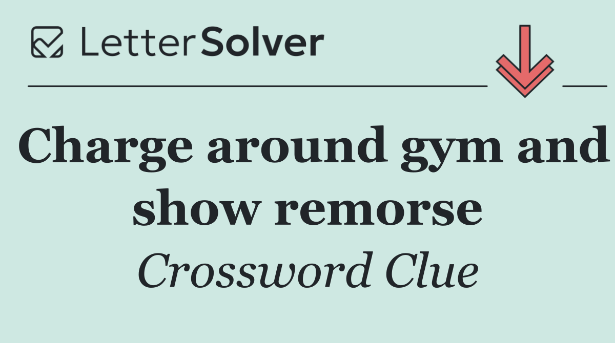 Charge around gym and show remorse