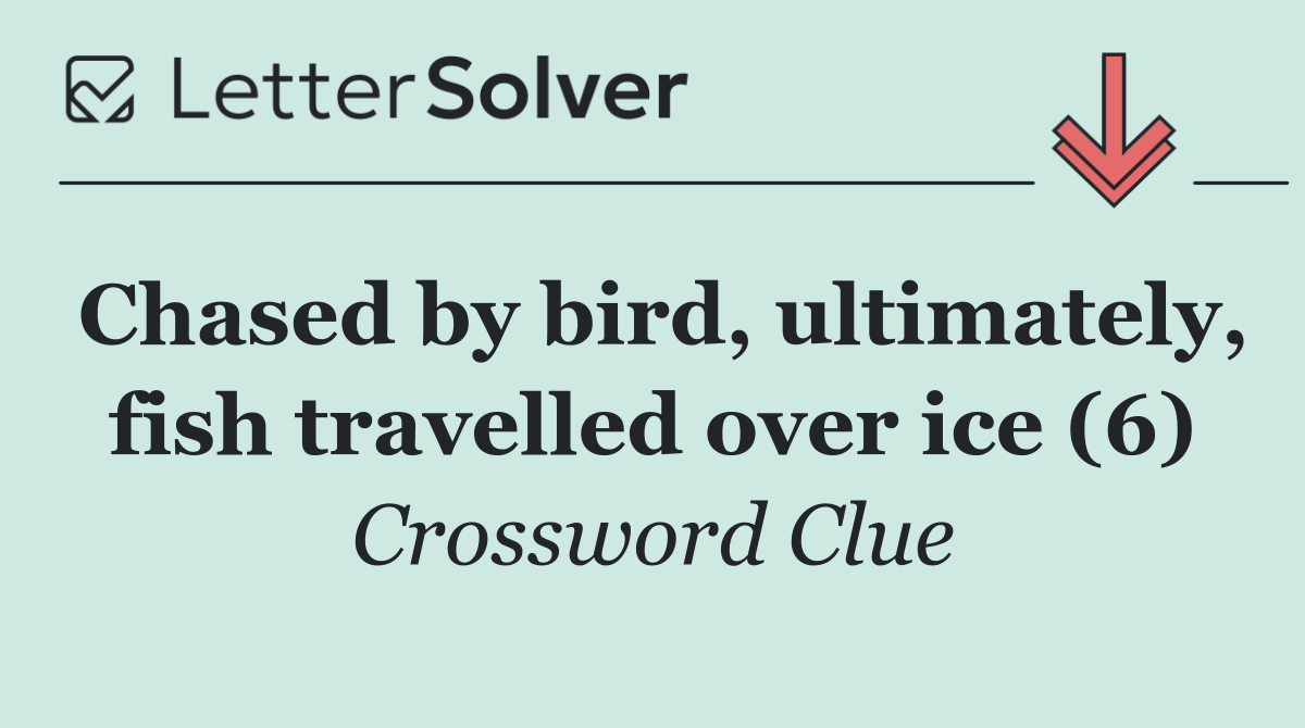 Chased by bird, ultimately, fish travelled over ice (6)