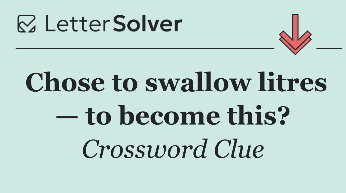 Chose to swallow litres — to become this?